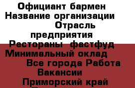 Официант-бармен › Название организации ­ VBGR › Отрасль предприятия ­ Рестораны, фастфуд › Минимальный оклад ­ 25 000 - Все города Работа » Вакансии   . Приморский край,Партизанск г.